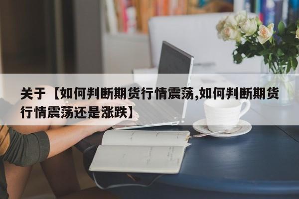 关于【如何判断期货行情震荡,如何判断期货行情震荡还是涨跌】