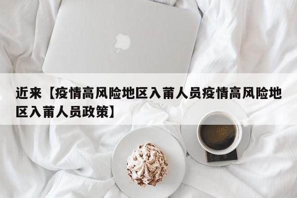 近来【疫情高风险地区入莆人员疫情高风险地区入莆人员政策】