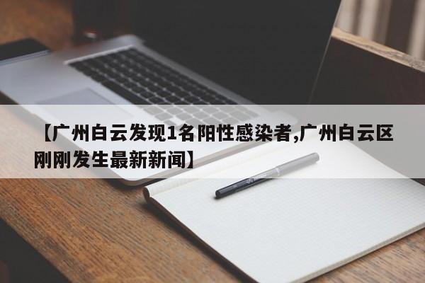 【广州白云发现1名阳性感染者,广州白云区刚刚发生最新新闻】