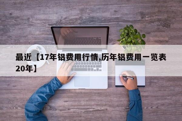 最近【17年铝费用行情,历年铝费用一览表20年】