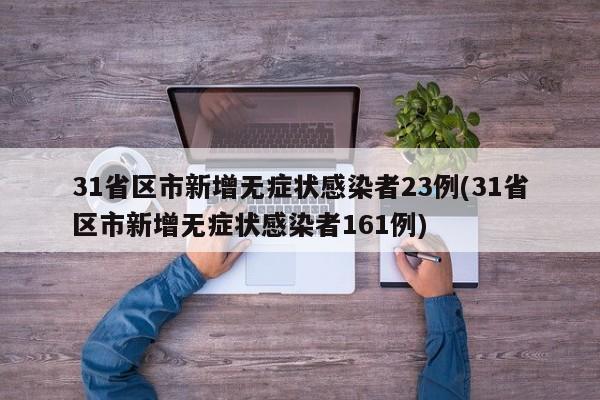 31省区市新增无症状感染者23例(31省区市新增无症状感染者161例)