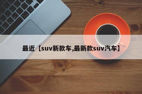 最近【suv新款车,最新款suv汽车】