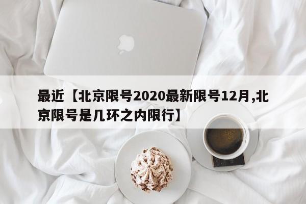 最近【北京限号2020最新限号12月,北京限号是几环之内限行】