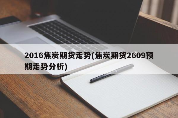 2016焦炭期货走势(焦炭期货2609预期走势分析)