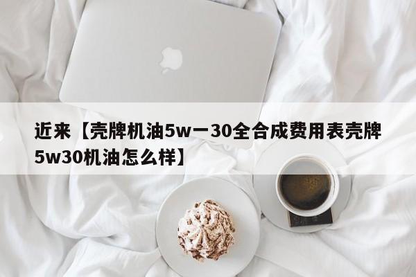 近来【壳牌机油5w一30全合成费用表壳牌5w30机油怎么样】