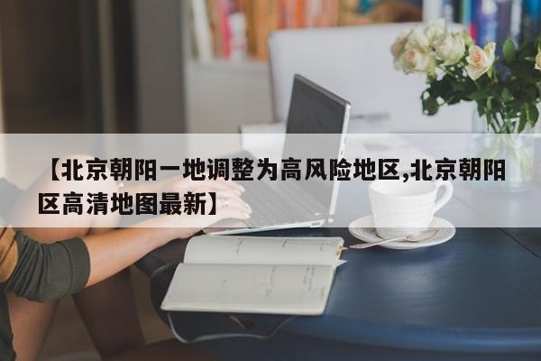 【北京朝阳一地调整为高风险地区,北京朝阳区高清地图最新】