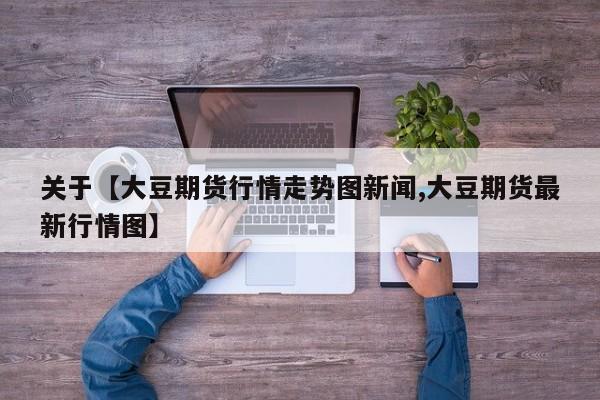 关于【大豆期货行情走势图新闻,大豆期货最新行情图】