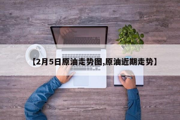 【2月5日原油走势图,原油近期走势】