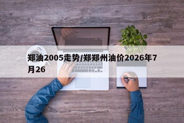 郑油2005走势/郑郑州油价2026年7月26