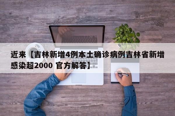 近来【吉林新增4例本土确诊病例吉林省新增感染超2000 官方解答】