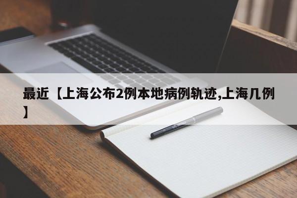 最近【上海公布2例本地病例轨迹,上海几例】
