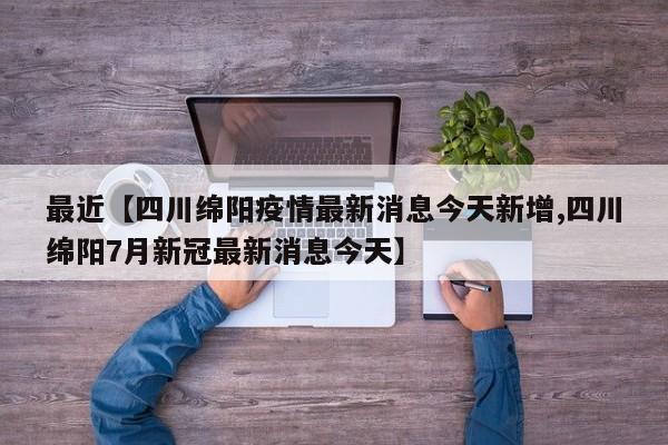 最近【四川绵阳疫情最新消息今天新增,四川绵阳7月新冠最新消息今天】