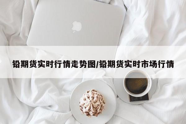 铅期货实时行情走势图/铅期货实时市场行情