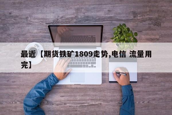 最近【期货铁矿1809走势,电信 流量用完】