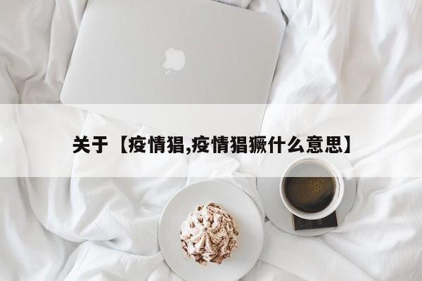 关于【疫情猖,疫情猖獗什么意思】