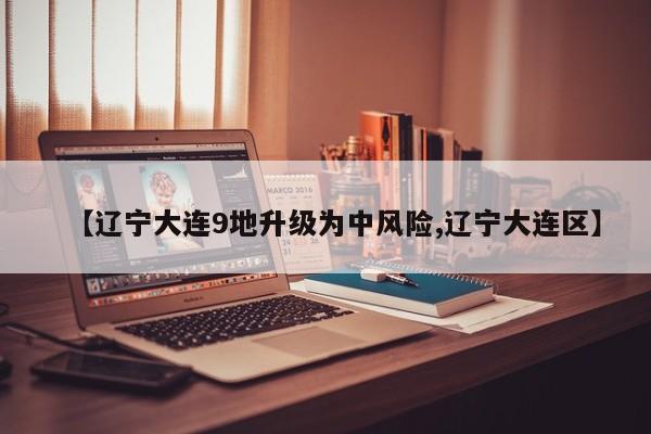 【辽宁大连9地升级为中风险,辽宁大连区】
