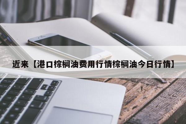 近来【港口棕榈油费用行情棕榈油今日行情】