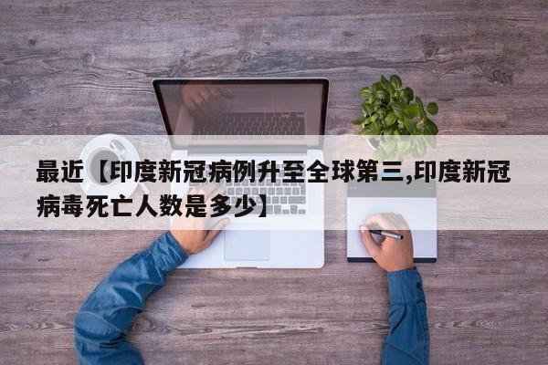 最近【印度新冠病例升至全球第三,印度新冠病毒死亡人数是多少】