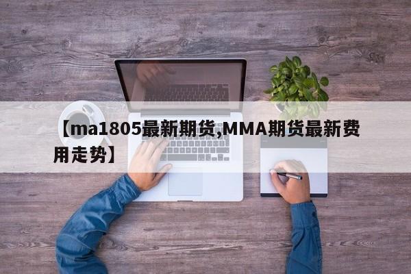 【ma1805最新期货,MMA期货最新费用走势】